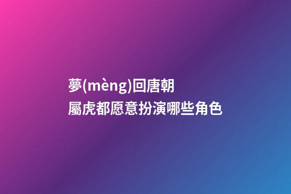 夢(mèng)回唐朝 屬虎都愿意扮演哪些角色